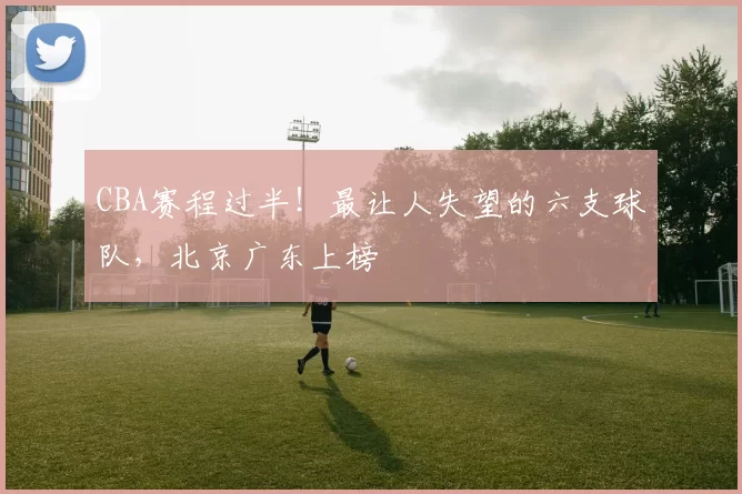 CBA赛程过半！最让人失望的六支球队，北京广东上榜