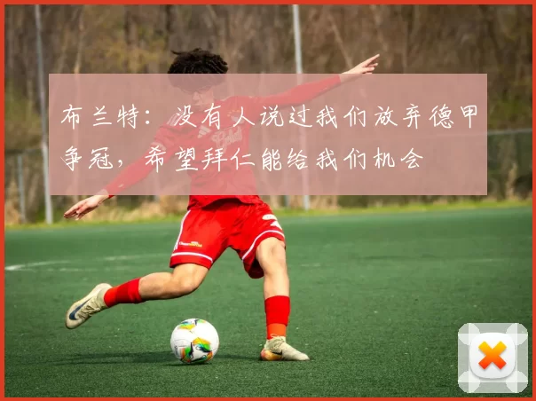 布兰特：没有人说过我们放弃德甲争冠，希望拜仁能给我们机会