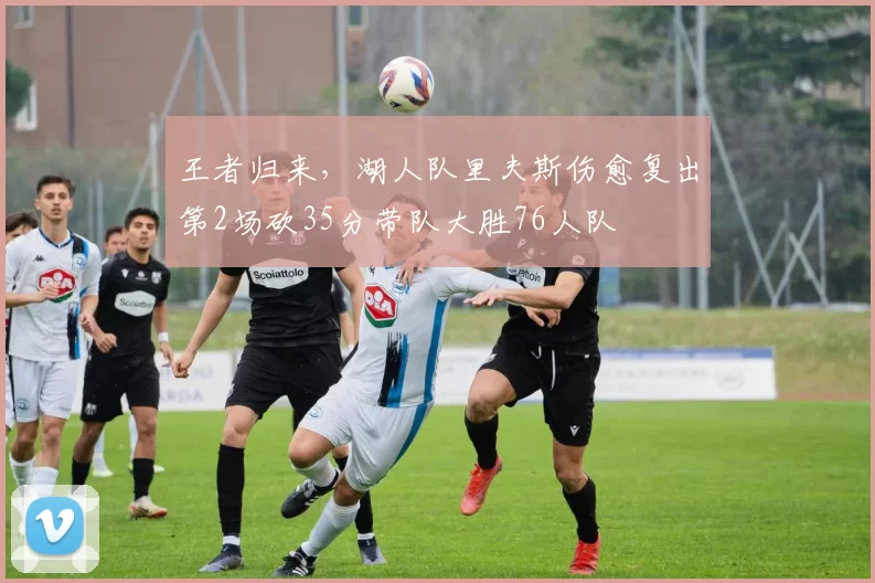 王者归来，湖人队里夫斯伤愈复出第2场砍35分带队大胜76人队